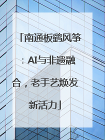 南通板鹞风筝：AI与非遗融合，老手艺焕发新活力